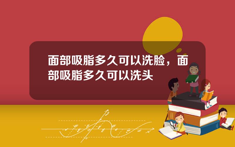 面部吸脂多久可以洗脸，面部吸脂多久可以洗头