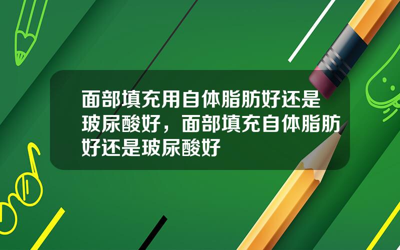面部填充用自体脂肪好还是玻尿酸好，面部填充自体脂肪好还是玻尿酸好