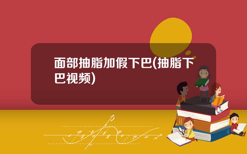 面部抽脂加假下巴(抽脂下巴视频)