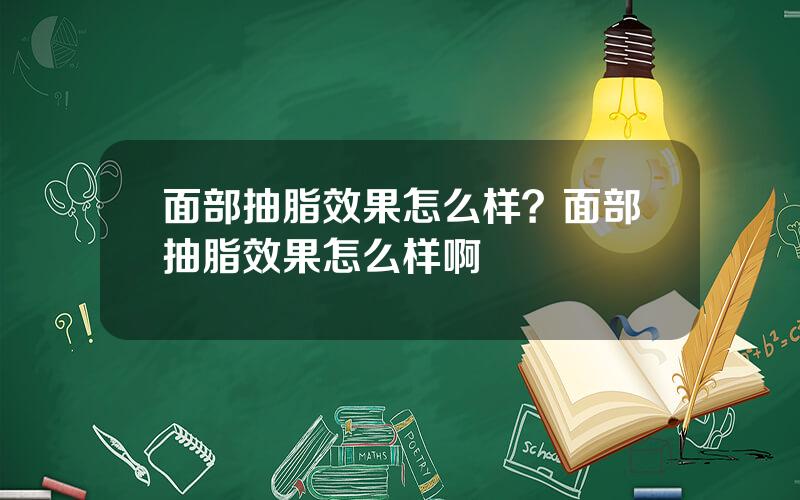面部抽脂效果怎么样？面部抽脂效果怎么样啊