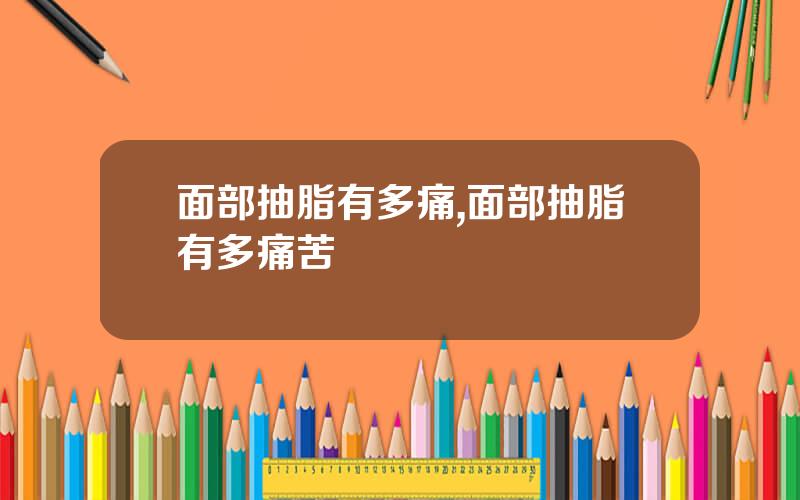 面部抽脂有多痛,面部抽脂有多痛苦
