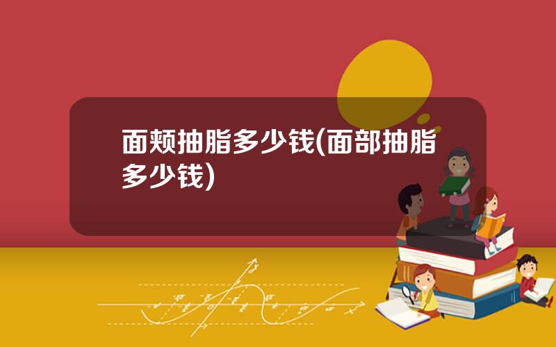 面颊抽脂多少钱(面部抽脂多少钱)