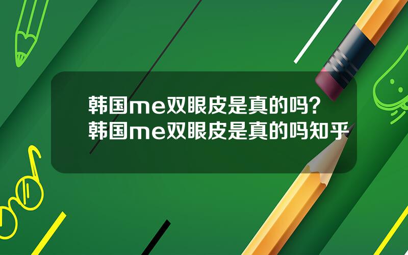 韩国me双眼皮是真的吗？韩国me双眼皮是真的吗知乎