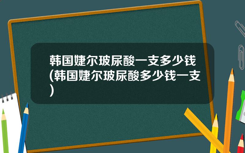 韩国婕尔玻尿酸一支多少钱(韩国婕尔玻尿酸多少钱一支)