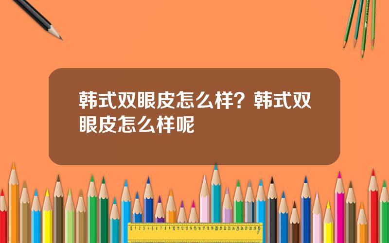 韩式双眼皮怎么样？韩式双眼皮怎么样呢