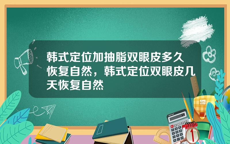 韩式定位加抽脂双眼皮多久恢复自然，韩式定位双眼皮几天恢复自然