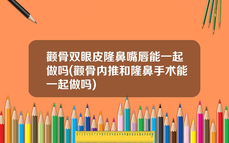 颧骨双眼皮隆鼻嘴唇能一起做吗(颧骨内推和隆鼻手术能一起做吗)