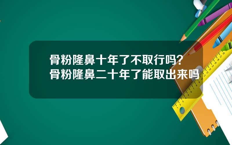 骨粉隆鼻十年了不取行吗？骨粉隆鼻二十年了能取出来吗