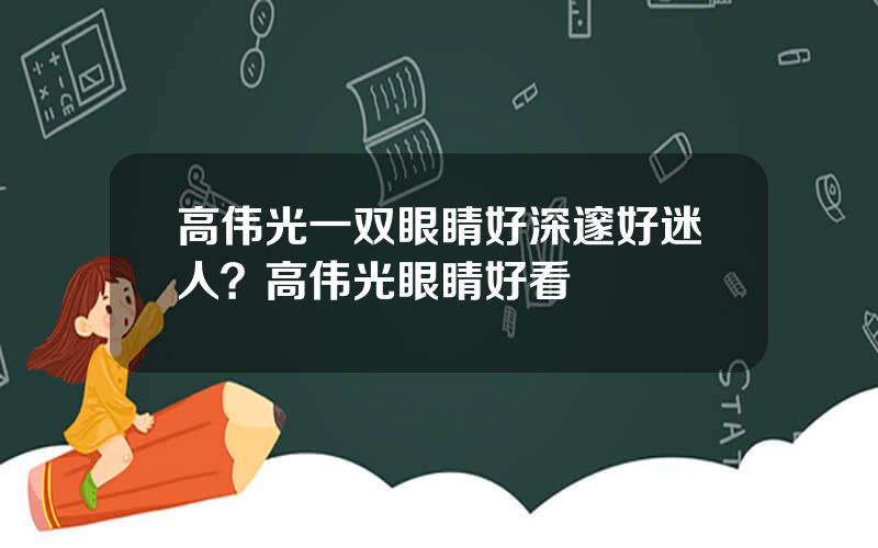 高伟光一双眼睛好深邃好迷人？高伟光眼睛好看
