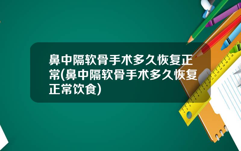 鼻中隔软骨手术多久恢复正常(鼻中隔软骨手术多久恢复正常饮食)
