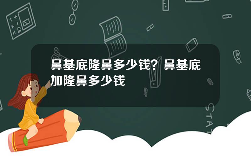 鼻基底隆鼻多少钱？鼻基底加隆鼻多少钱