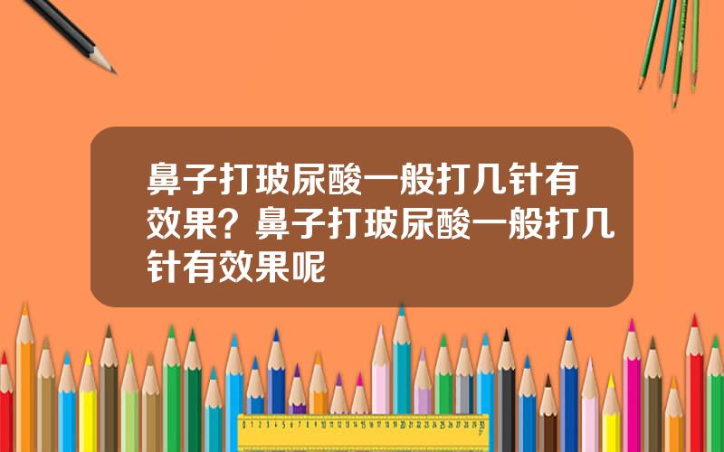 鼻子打玻尿酸一般打几针有效果？鼻子打玻尿酸一般打几针有效果呢