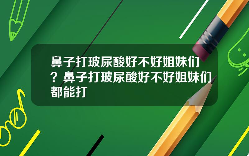 鼻子打玻尿酸好不好姐妹们？鼻子打玻尿酸好不好姐妹们都能打