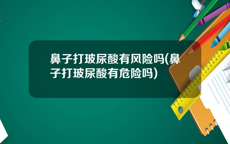 鼻子打玻尿酸有风险吗(鼻子打玻尿酸有危险吗)