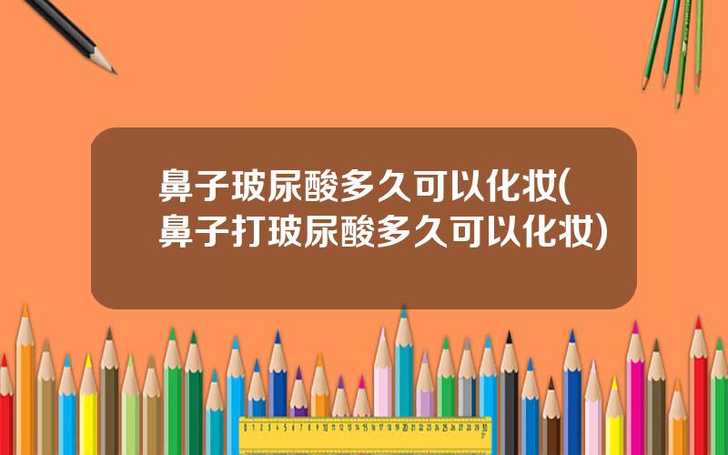 鼻子玻尿酸多久可以化妆(鼻子打玻尿酸多久可以化妆)