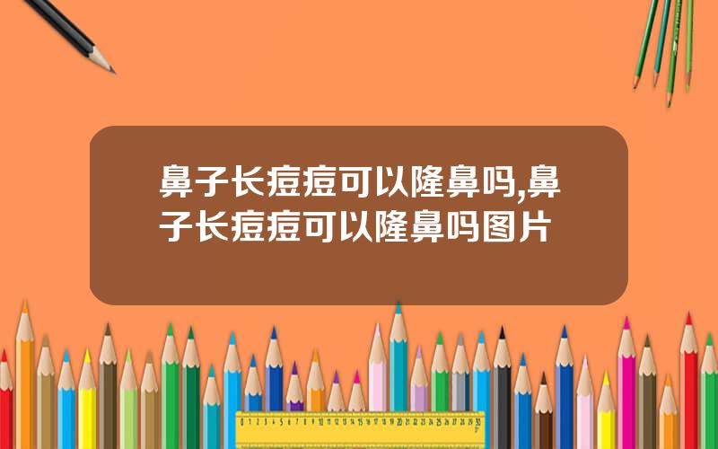 鼻子长痘痘可以隆鼻吗,鼻子长痘痘可以隆鼻吗图片