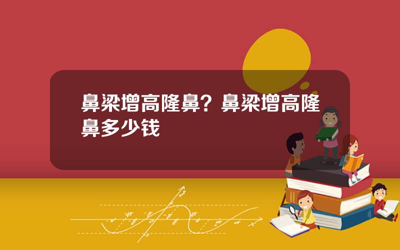 鼻梁增高隆鼻？鼻梁增高隆鼻多少钱