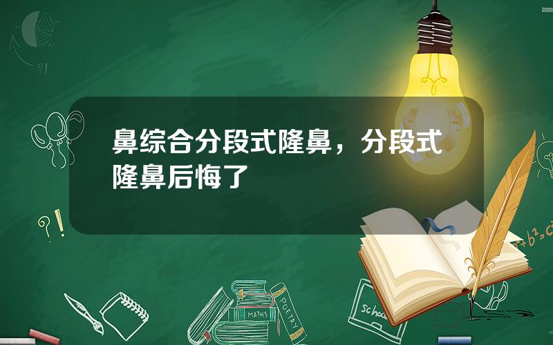 鼻综合分段式隆鼻，分段式隆鼻后悔了