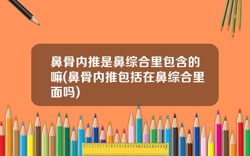 鼻骨内推是鼻综合里包含的嘛(鼻骨内推包括在鼻综合里面吗)