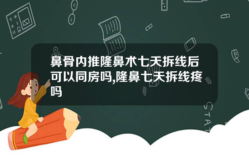 鼻骨内推隆鼻术七天拆线后可以同房吗,隆鼻七天拆线疼吗
